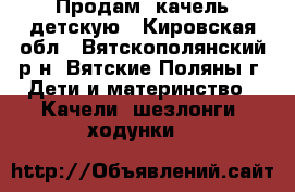 Продам  качель детскую - Кировская обл., Вятскополянский р-н, Вятские Поляны г. Дети и материнство » Качели, шезлонги, ходунки   